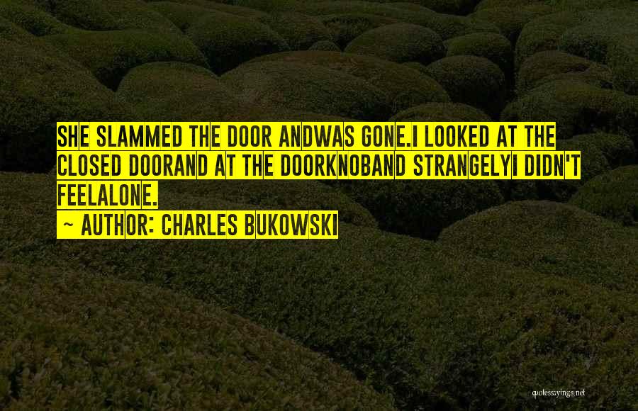 Charles Bukowski Quotes: She Slammed The Door Andwas Gone.i Looked At The Closed Doorand At The Doorknoband Strangelyi Didn't Feelalone.