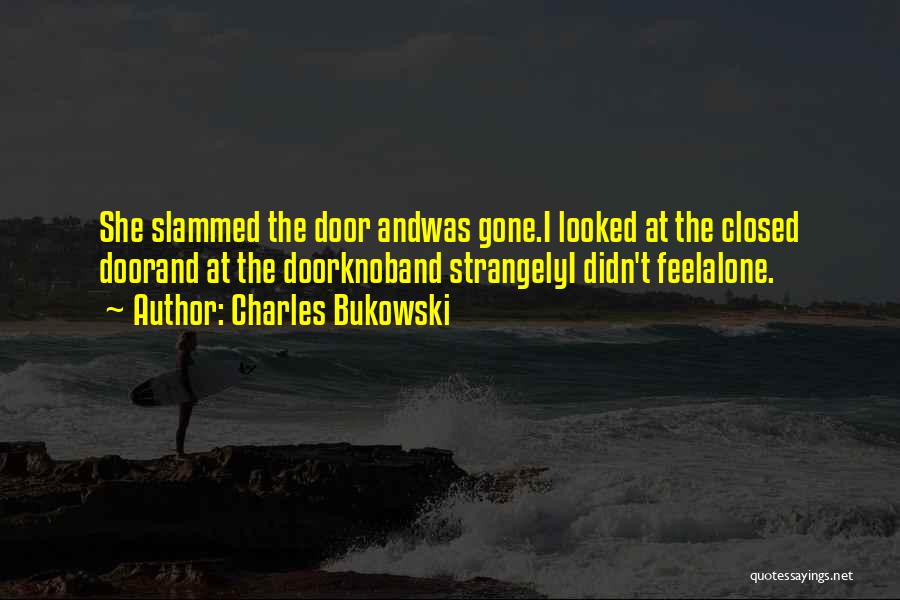 Charles Bukowski Quotes: She Slammed The Door Andwas Gone.i Looked At The Closed Doorand At The Doorknoband Strangelyi Didn't Feelalone.