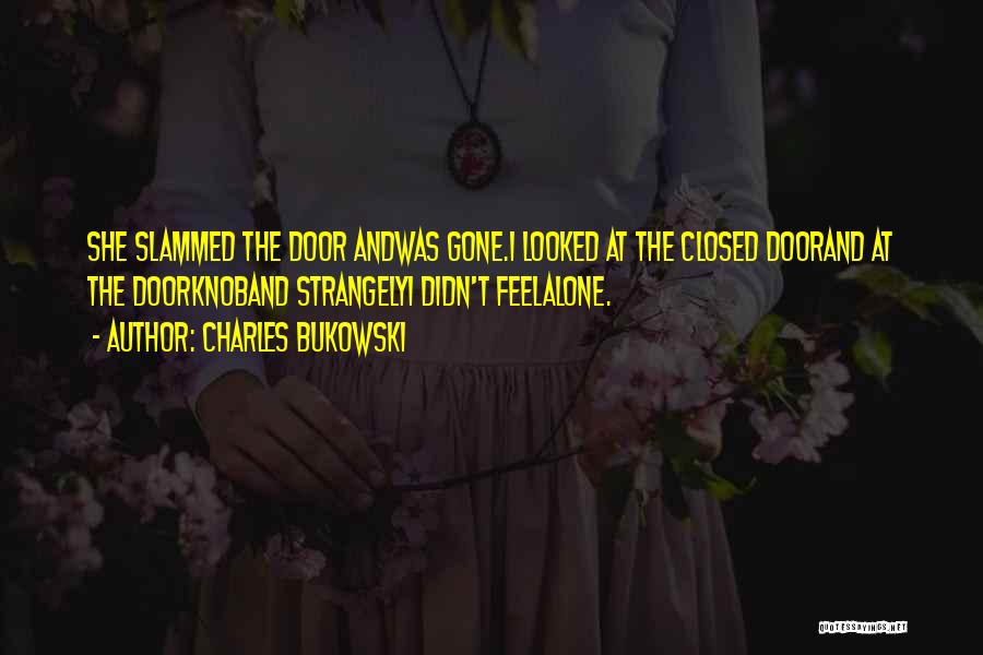 Charles Bukowski Quotes: She Slammed The Door Andwas Gone.i Looked At The Closed Doorand At The Doorknoband Strangelyi Didn't Feelalone.