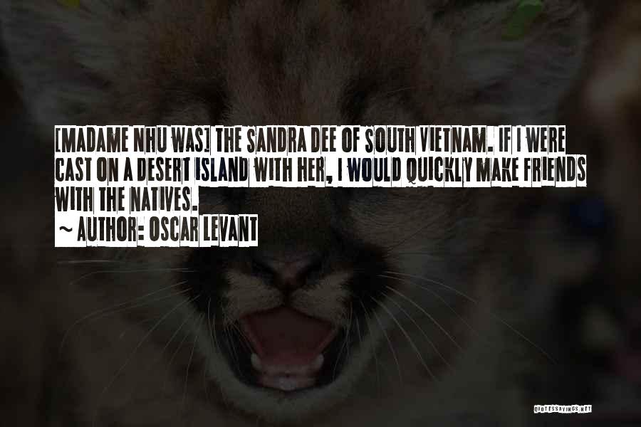 Oscar Levant Quotes: [madame Nhu Was] The Sandra Dee Of South Vietnam. If I Were Cast On A Desert Island With Her, I
