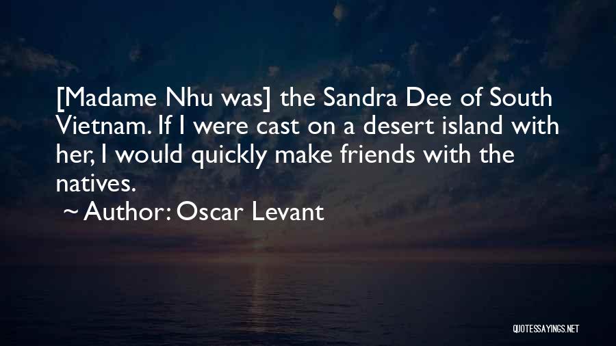 Oscar Levant Quotes: [madame Nhu Was] The Sandra Dee Of South Vietnam. If I Were Cast On A Desert Island With Her, I