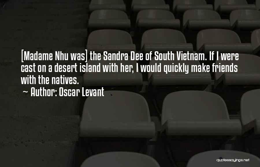 Oscar Levant Quotes: [madame Nhu Was] The Sandra Dee Of South Vietnam. If I Were Cast On A Desert Island With Her, I