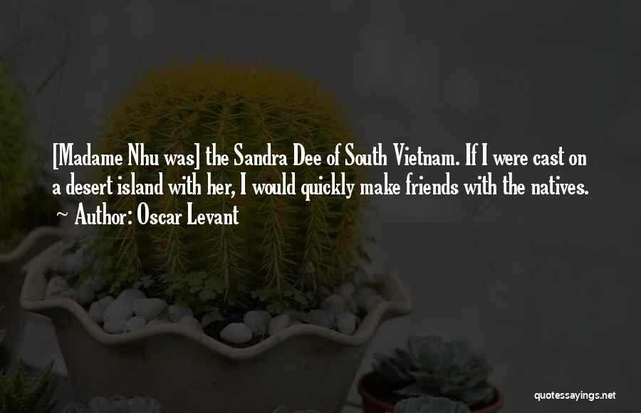 Oscar Levant Quotes: [madame Nhu Was] The Sandra Dee Of South Vietnam. If I Were Cast On A Desert Island With Her, I