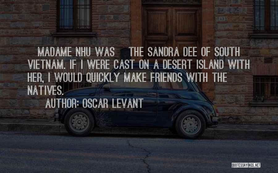 Oscar Levant Quotes: [madame Nhu Was] The Sandra Dee Of South Vietnam. If I Were Cast On A Desert Island With Her, I