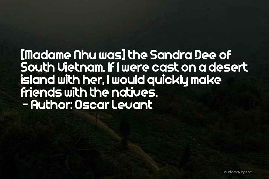 Oscar Levant Quotes: [madame Nhu Was] The Sandra Dee Of South Vietnam. If I Were Cast On A Desert Island With Her, I