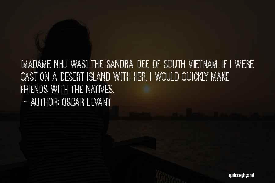 Oscar Levant Quotes: [madame Nhu Was] The Sandra Dee Of South Vietnam. If I Were Cast On A Desert Island With Her, I