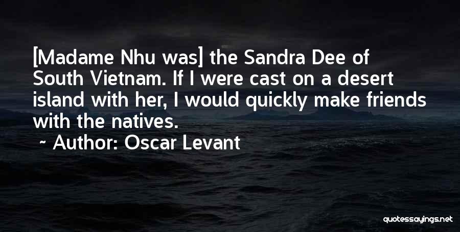 Oscar Levant Quotes: [madame Nhu Was] The Sandra Dee Of South Vietnam. If I Were Cast On A Desert Island With Her, I