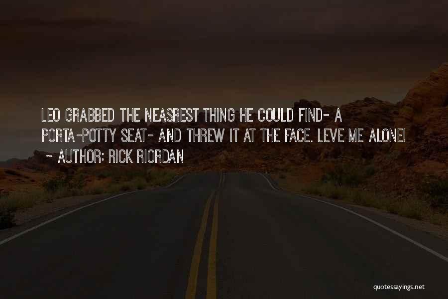 Rick Riordan Quotes: Leo Grabbed The Neasrest Thing He Could Find- A Porta-potty Seat- And Threw It At The Face. Leve Me Alone!