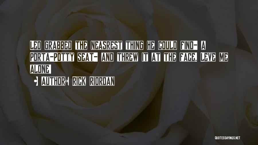 Rick Riordan Quotes: Leo Grabbed The Neasrest Thing He Could Find- A Porta-potty Seat- And Threw It At The Face. Leve Me Alone!