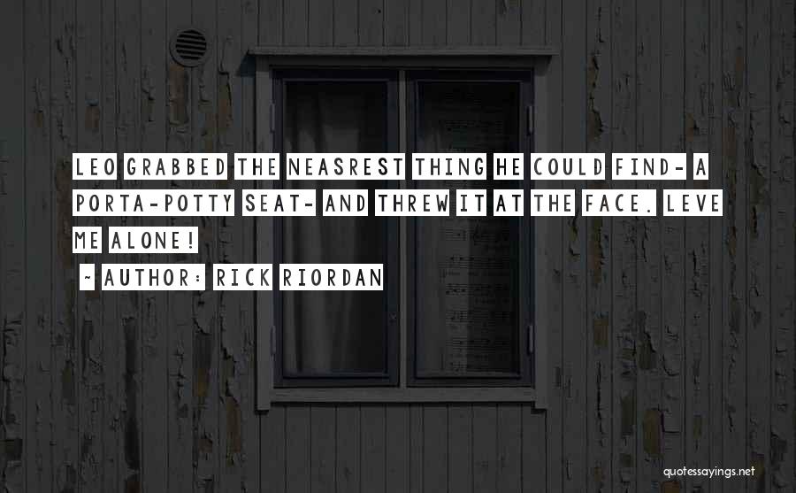 Rick Riordan Quotes: Leo Grabbed The Neasrest Thing He Could Find- A Porta-potty Seat- And Threw It At The Face. Leve Me Alone!