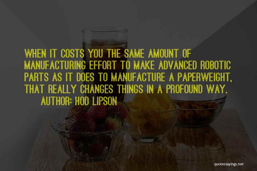 Hod Lipson Quotes: When It Costs You The Same Amount Of Manufacturing Effort To Make Advanced Robotic Parts As It Does To Manufacture