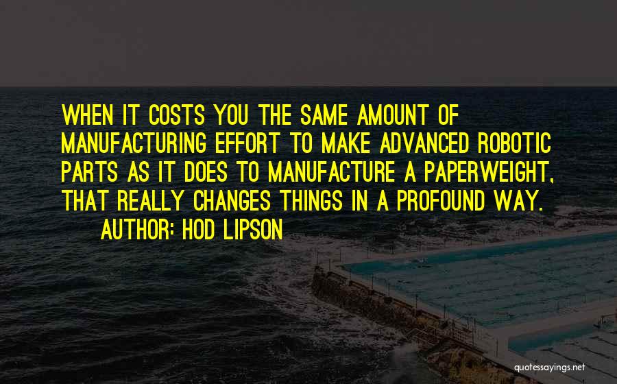 Hod Lipson Quotes: When It Costs You The Same Amount Of Manufacturing Effort To Make Advanced Robotic Parts As It Does To Manufacture