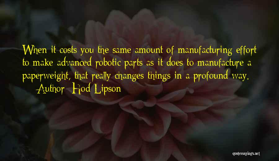 Hod Lipson Quotes: When It Costs You The Same Amount Of Manufacturing Effort To Make Advanced Robotic Parts As It Does To Manufacture