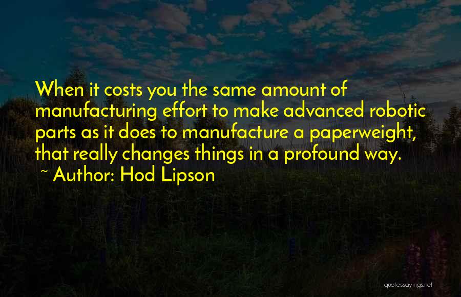 Hod Lipson Quotes: When It Costs You The Same Amount Of Manufacturing Effort To Make Advanced Robotic Parts As It Does To Manufacture