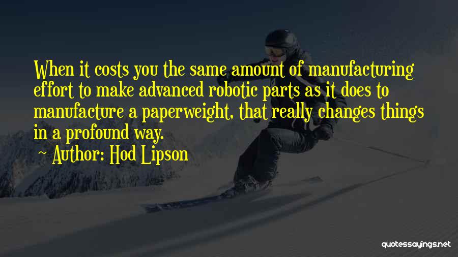 Hod Lipson Quotes: When It Costs You The Same Amount Of Manufacturing Effort To Make Advanced Robotic Parts As It Does To Manufacture