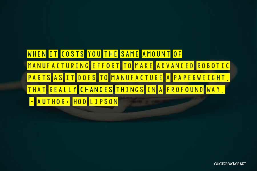 Hod Lipson Quotes: When It Costs You The Same Amount Of Manufacturing Effort To Make Advanced Robotic Parts As It Does To Manufacture