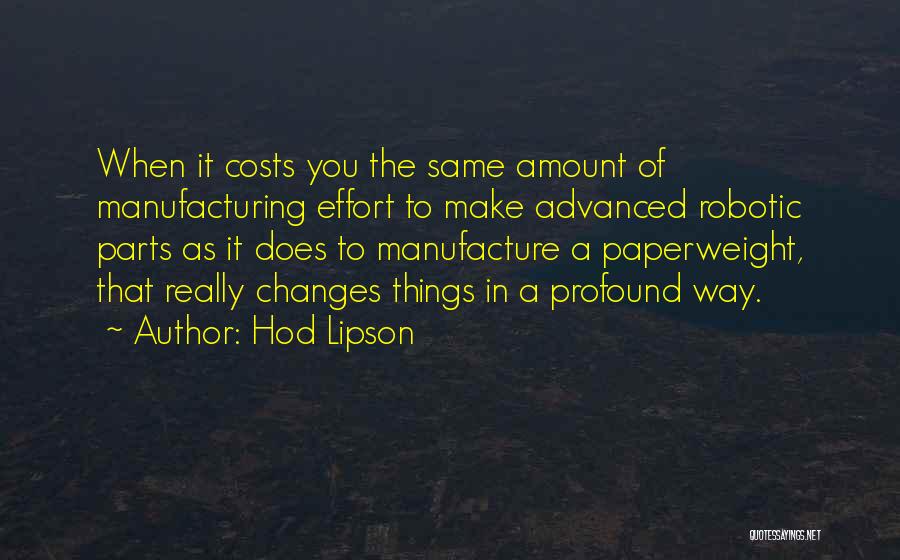 Hod Lipson Quotes: When It Costs You The Same Amount Of Manufacturing Effort To Make Advanced Robotic Parts As It Does To Manufacture