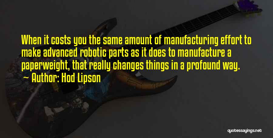 Hod Lipson Quotes: When It Costs You The Same Amount Of Manufacturing Effort To Make Advanced Robotic Parts As It Does To Manufacture