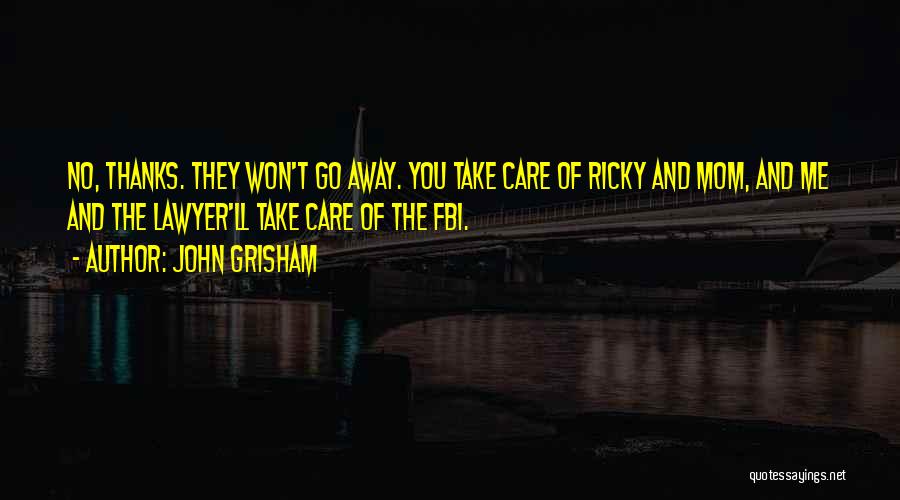 John Grisham Quotes: No, Thanks. They Won't Go Away. You Take Care Of Ricky And Mom, And Me And The Lawyer'll Take Care