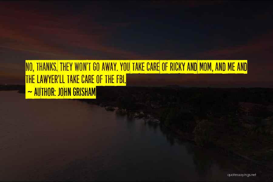John Grisham Quotes: No, Thanks. They Won't Go Away. You Take Care Of Ricky And Mom, And Me And The Lawyer'll Take Care