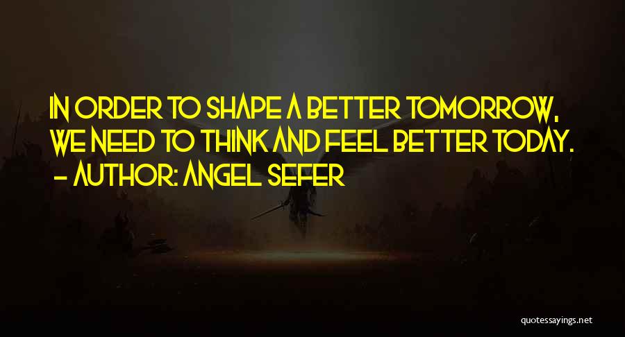 Angel Sefer Quotes: In Order To Shape A Better Tomorrow, We Need To Think And Feel Better Today.