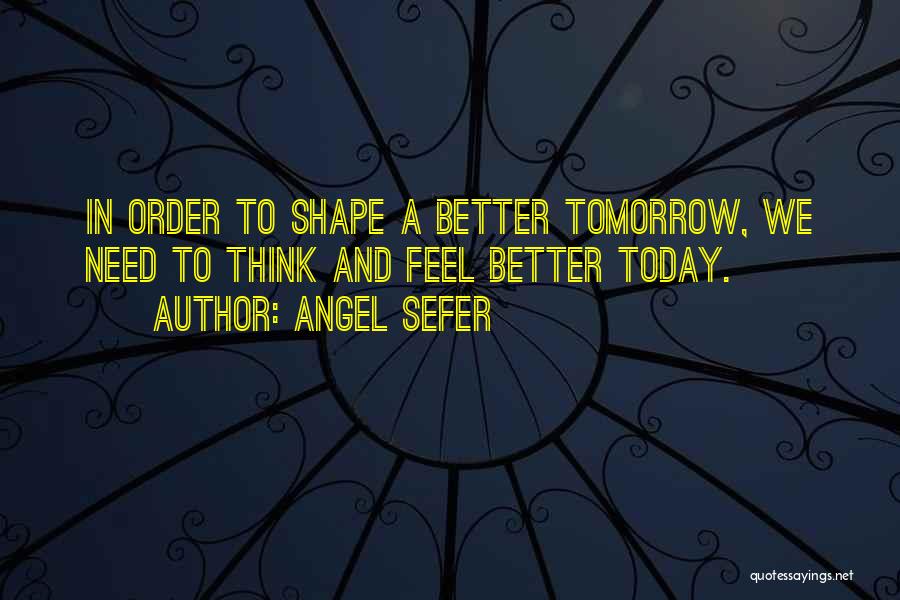 Angel Sefer Quotes: In Order To Shape A Better Tomorrow, We Need To Think And Feel Better Today.