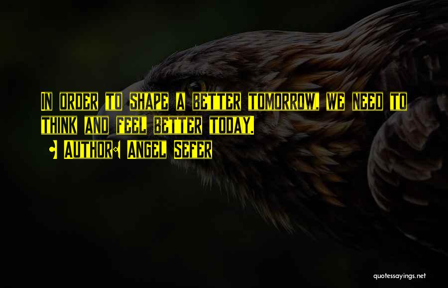 Angel Sefer Quotes: In Order To Shape A Better Tomorrow, We Need To Think And Feel Better Today.