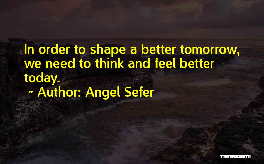 Angel Sefer Quotes: In Order To Shape A Better Tomorrow, We Need To Think And Feel Better Today.