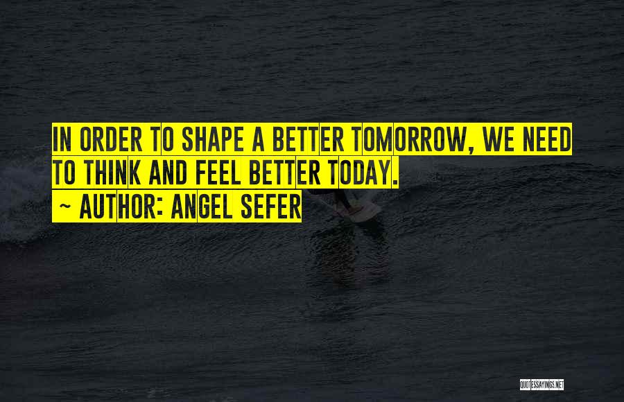 Angel Sefer Quotes: In Order To Shape A Better Tomorrow, We Need To Think And Feel Better Today.