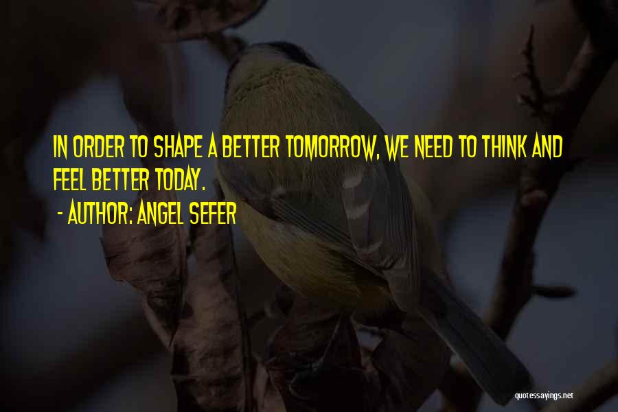 Angel Sefer Quotes: In Order To Shape A Better Tomorrow, We Need To Think And Feel Better Today.