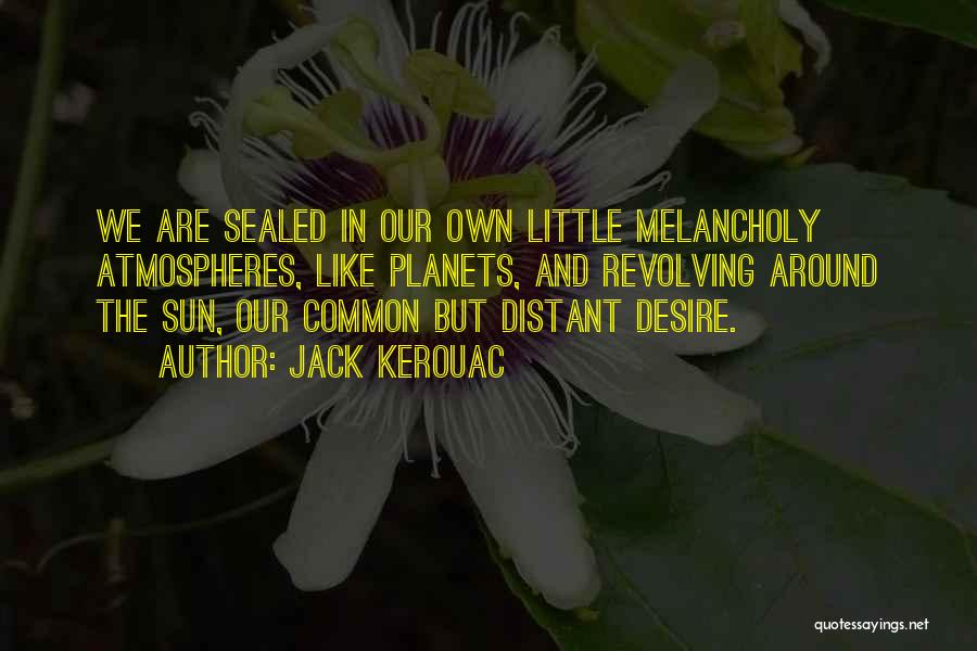 Jack Kerouac Quotes: We Are Sealed In Our Own Little Melancholy Atmospheres, Like Planets, And Revolving Around The Sun, Our Common But Distant