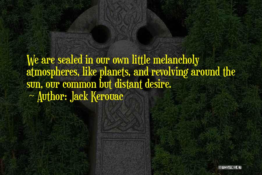 Jack Kerouac Quotes: We Are Sealed In Our Own Little Melancholy Atmospheres, Like Planets, And Revolving Around The Sun, Our Common But Distant