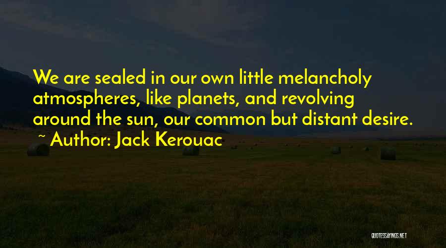 Jack Kerouac Quotes: We Are Sealed In Our Own Little Melancholy Atmospheres, Like Planets, And Revolving Around The Sun, Our Common But Distant