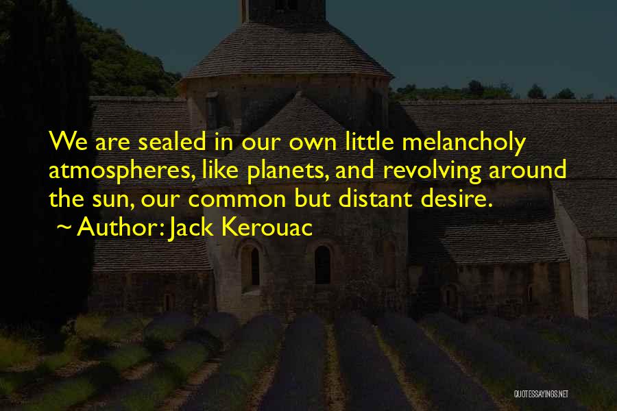 Jack Kerouac Quotes: We Are Sealed In Our Own Little Melancholy Atmospheres, Like Planets, And Revolving Around The Sun, Our Common But Distant