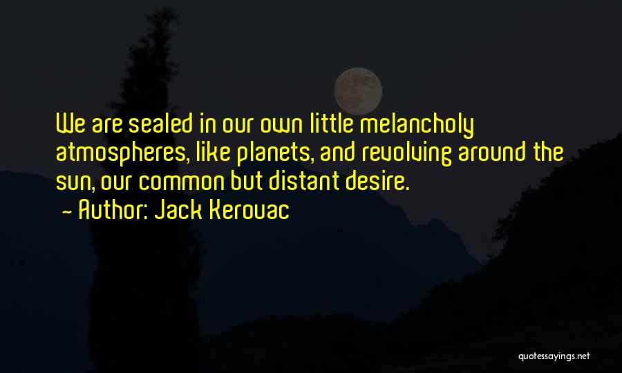 Jack Kerouac Quotes: We Are Sealed In Our Own Little Melancholy Atmospheres, Like Planets, And Revolving Around The Sun, Our Common But Distant