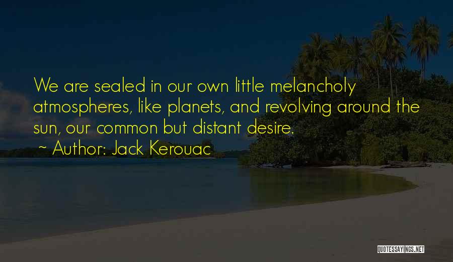 Jack Kerouac Quotes: We Are Sealed In Our Own Little Melancholy Atmospheres, Like Planets, And Revolving Around The Sun, Our Common But Distant