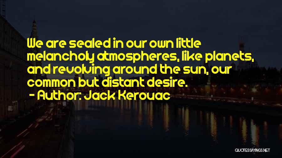 Jack Kerouac Quotes: We Are Sealed In Our Own Little Melancholy Atmospheres, Like Planets, And Revolving Around The Sun, Our Common But Distant