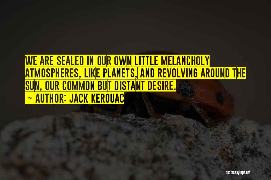 Jack Kerouac Quotes: We Are Sealed In Our Own Little Melancholy Atmospheres, Like Planets, And Revolving Around The Sun, Our Common But Distant