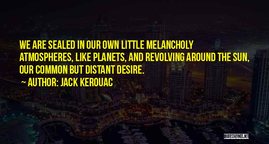Jack Kerouac Quotes: We Are Sealed In Our Own Little Melancholy Atmospheres, Like Planets, And Revolving Around The Sun, Our Common But Distant