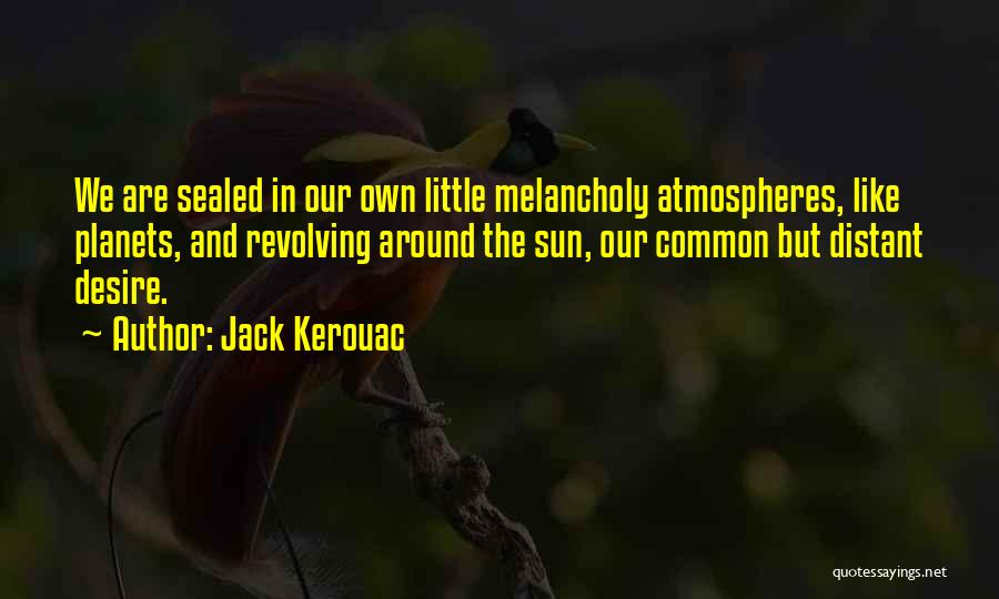 Jack Kerouac Quotes: We Are Sealed In Our Own Little Melancholy Atmospheres, Like Planets, And Revolving Around The Sun, Our Common But Distant