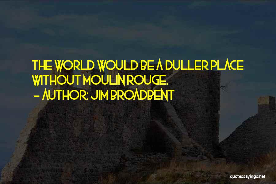 Jim Broadbent Quotes: The World Would Be A Duller Place Without Moulin Rouge.