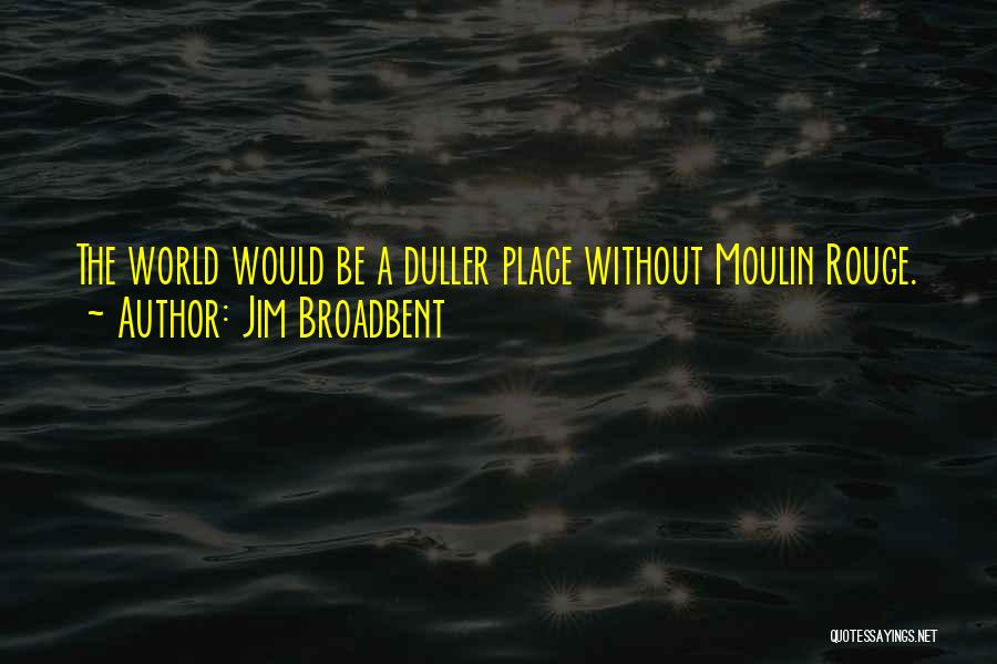 Jim Broadbent Quotes: The World Would Be A Duller Place Without Moulin Rouge.