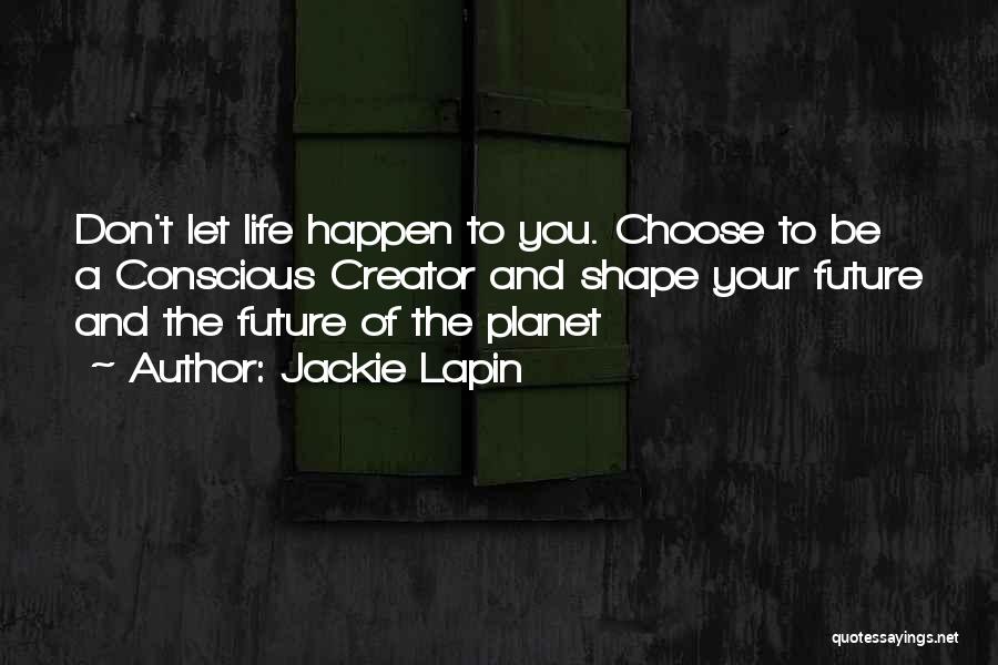 Jackie Lapin Quotes: Don't Let Life Happen To You. Choose To Be A Conscious Creator And Shape Your Future And The Future Of