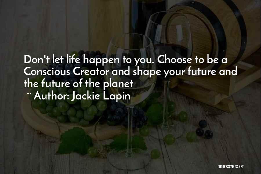 Jackie Lapin Quotes: Don't Let Life Happen To You. Choose To Be A Conscious Creator And Shape Your Future And The Future Of