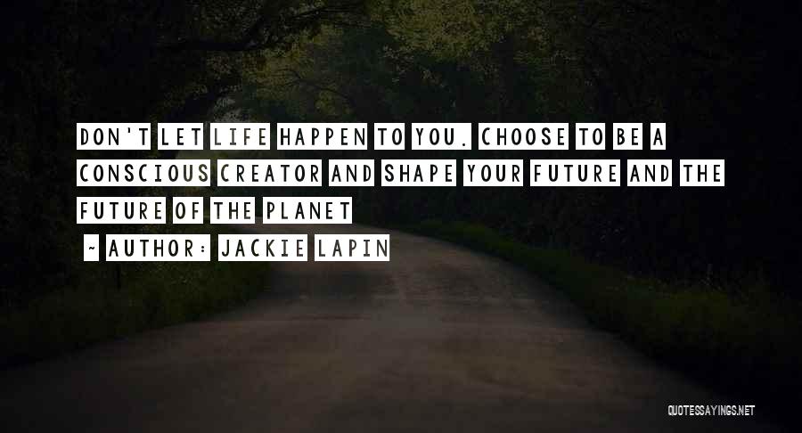 Jackie Lapin Quotes: Don't Let Life Happen To You. Choose To Be A Conscious Creator And Shape Your Future And The Future Of