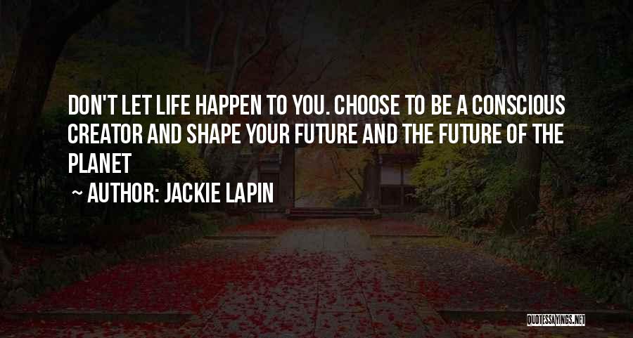 Jackie Lapin Quotes: Don't Let Life Happen To You. Choose To Be A Conscious Creator And Shape Your Future And The Future Of