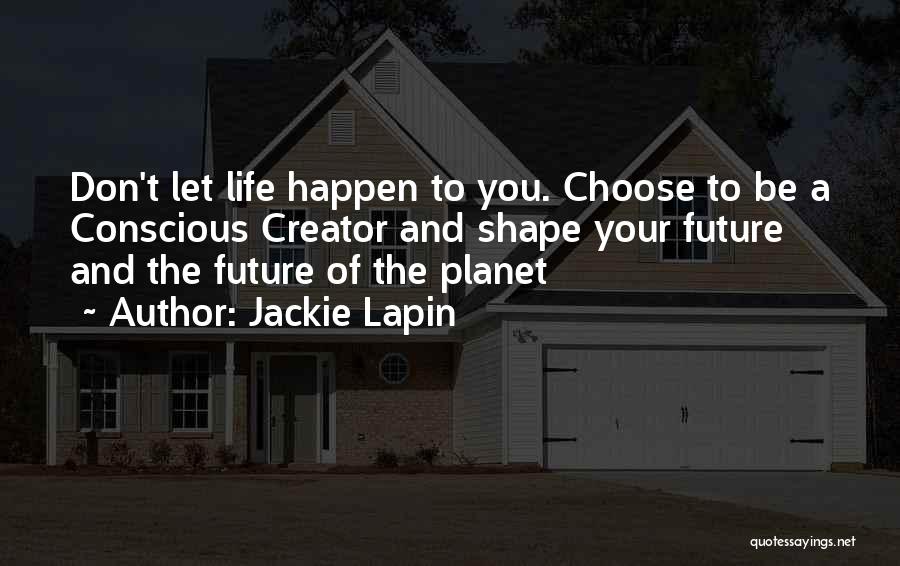 Jackie Lapin Quotes: Don't Let Life Happen To You. Choose To Be A Conscious Creator And Shape Your Future And The Future Of