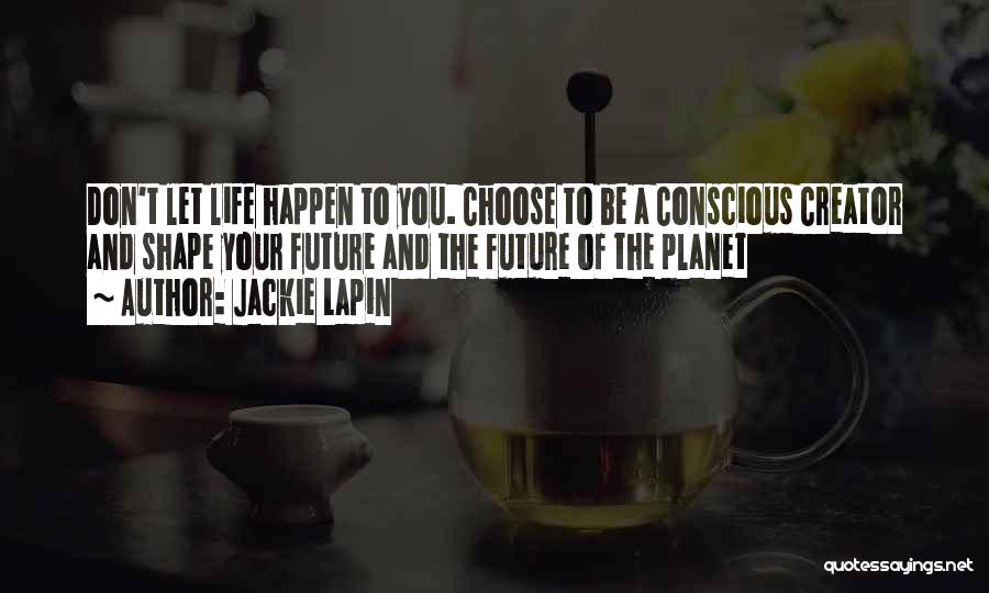 Jackie Lapin Quotes: Don't Let Life Happen To You. Choose To Be A Conscious Creator And Shape Your Future And The Future Of