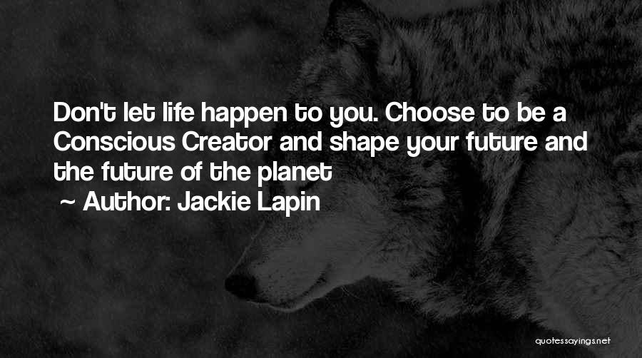 Jackie Lapin Quotes: Don't Let Life Happen To You. Choose To Be A Conscious Creator And Shape Your Future And The Future Of