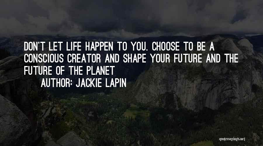 Jackie Lapin Quotes: Don't Let Life Happen To You. Choose To Be A Conscious Creator And Shape Your Future And The Future Of